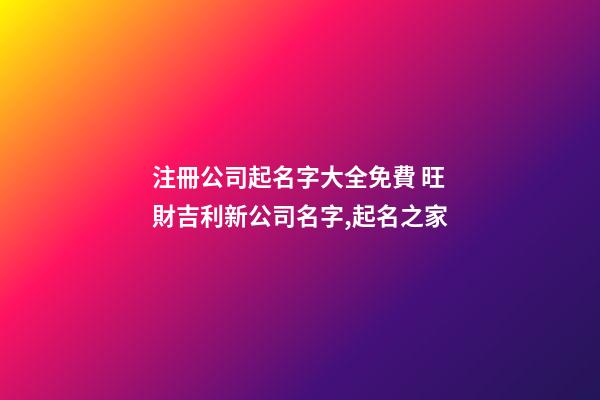 注冊公司起名字大全免費 旺財吉利新公司名字,起名之家